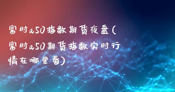 富时a50指数期货夜盘(富时a50期货指数实时行情在哪里看)_https://gjqh.wpmee.com_期货平台_第1张