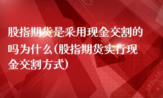 股指期货是采用现金交割的吗为什么(股指期货实行现金交割方式)_https://gjqh.wpmee.com_期货新闻_第1张