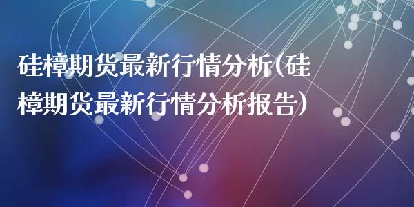 硅樟期货最新行情分析(硅樟期货最新行情分析报告)_https://gjqh.wpmee.com_期货开户_第1张