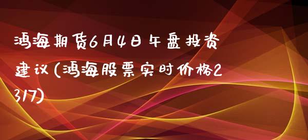 鸿海期货6月4日午盘投资建议(鸿海股票实时价格2317)_https://gjqh.wpmee.com_期货百科_第1张