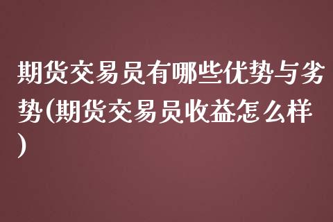 期货交易员有哪些优势与劣势(期货交易员收益怎么样)_https://gjqh.wpmee.com_期货开户_第1张