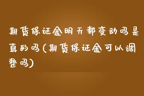 期货保证金明天都变动吗是真的吗(期货保证金可以调整吗)_https://gjqh.wpmee.com_期货开户_第1张