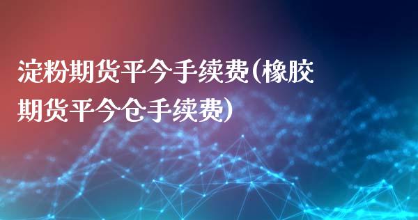 淀粉期货平今手续费(橡胶期货平今仓手续费)_https://gjqh.wpmee.com_期货开户_第1张