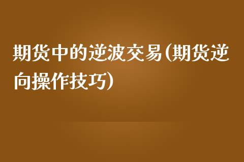 期货中的逆波交易(期货逆向操作技巧)_https://gjqh.wpmee.com_期货百科_第1张