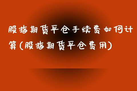 股指期货平仓手续费如何计算(股指期货平仓费用)_https://gjqh.wpmee.com_国际期货_第1张