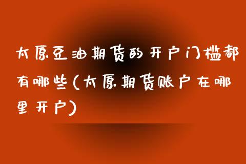 太原豆油期货的开户门槛都有哪些(太原期货账户在哪里开户)_https://gjqh.wpmee.com_期货平台_第1张