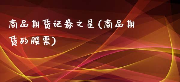 商品期货证券之星(商品期货的股票)_https://gjqh.wpmee.com_国际期货_第1张