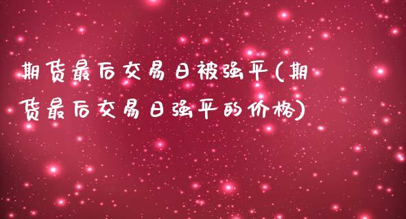 期货最后交易日被强平(期货最后交易日强平的价格)_https://gjqh.wpmee.com_期货平台_第1张