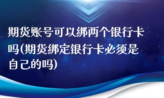 期货账号可以绑两个银行卡吗(期货绑定银行卡必须是自己的吗)_https://gjqh.wpmee.com_期货百科_第1张