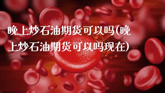 晚上炒石油期货可以吗(晚上炒石油期货可以吗现在)_https://gjqh.wpmee.com_期货平台_第1张