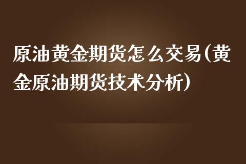 原油黄金期货怎么交易(黄金原油期货技术分析)_https://gjqh.wpmee.com_期货平台_第1张