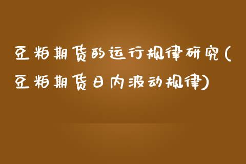 豆粕期货的运行规律研究(豆粕期货日内波动规律)_https://gjqh.wpmee.com_国际期货_第1张