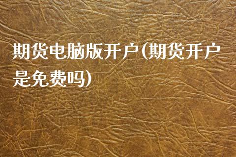 期货电脑版开户(期货开户是免费吗)_https://gjqh.wpmee.com_国际期货_第1张