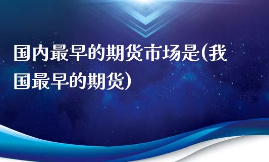 国内最早的期货市场是(我国最早的期货)_https://gjqh.wpmee.com_期货开户_第1张