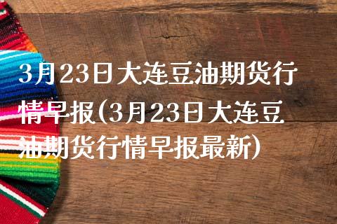 3月23日大连豆油期货行情早报(3月23日大连豆油期货行情早报最新)_https://gjqh.wpmee.com_期货开户_第1张