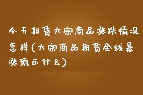 今天期货大宗商品涨跌情况怎样(大宗商品期货全线暴涨预示什么)_https://gjqh.wpmee.com_国际期货_第1张