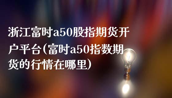 浙江富时a50股指期货开户平台(富时a50指数期货的行情在哪里)_https://gjqh.wpmee.com_期货平台_第1张