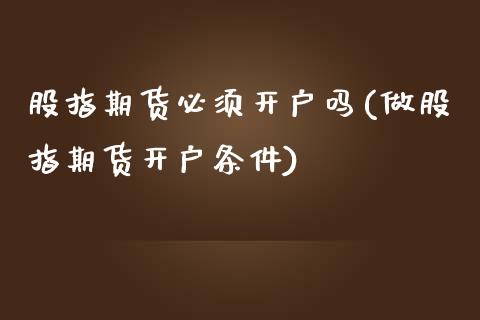 股指期货必须开户吗(做股指期货开户条件)_https://gjqh.wpmee.com_期货百科_第1张