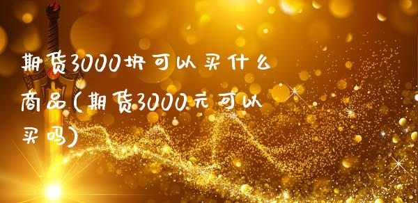 期货3000块可以买什么商品(期货3000元可以买吗)_https://gjqh.wpmee.com_期货开户_第1张