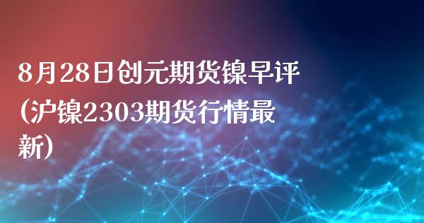 8月28日创元期货镍早评(沪镍2303期货行情最新)_https://gjqh.wpmee.com_期货开户_第1张