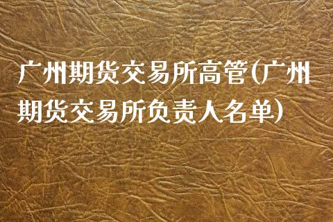 广州期货交易所高管(广州期货交易所负责人名单)_https://gjqh.wpmee.com_期货百科_第1张