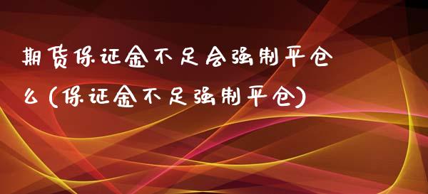 期货保证金不足会强制平仓么(保证金不足强制平仓)_https://gjqh.wpmee.com_国际期货_第1张