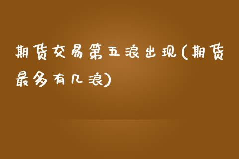 期货交易第五浪出现(期货最多有几浪)_https://gjqh.wpmee.com_期货开户_第1张