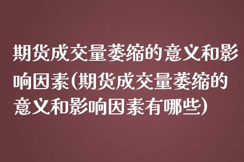 期货成交量萎缩的意义和影响因素(期货成交量萎缩的意义和影响因素有哪些)_https://gjqh.wpmee.com_期货开户_第1张