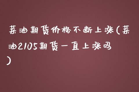 菜油期货价格不断上涨(菜油2105期货一直上涨吗)_https://gjqh.wpmee.com_期货开户_第1张