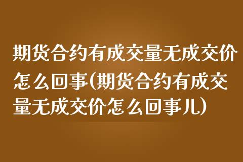 期货合约有成交量无成交价怎么回事(期货合约有成交量无成交价怎么回事儿)_https://gjqh.wpmee.com_期货平台_第1张