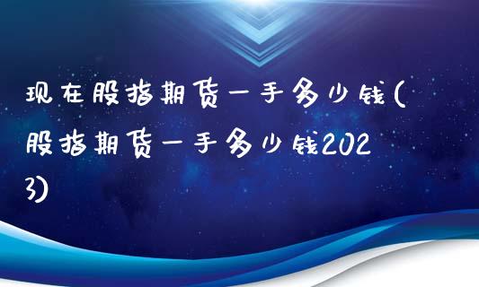 现在股指期货一手多少钱(股指期货一手多少钱2023)_https://gjqh.wpmee.com_期货新闻_第1张