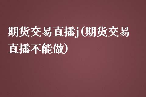 期货交易直播j(期货交易直播不能做)_https://gjqh.wpmee.com_期货百科_第1张