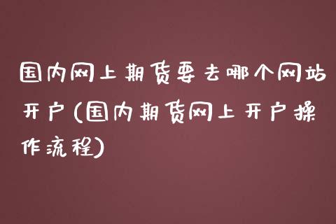 国内网上期货要去哪个网站开户(国内期货网上开户操作流程)_https://gjqh.wpmee.com_期货开户_第1张