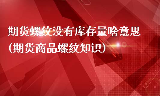 期货螺纹没有库存量啥意思(期货商品螺纹知识)_https://gjqh.wpmee.com_期货平台_第1张