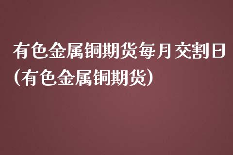 有色金属铜期货每月交割日(有色金属铜期货)_https://gjqh.wpmee.com_期货平台_第1张