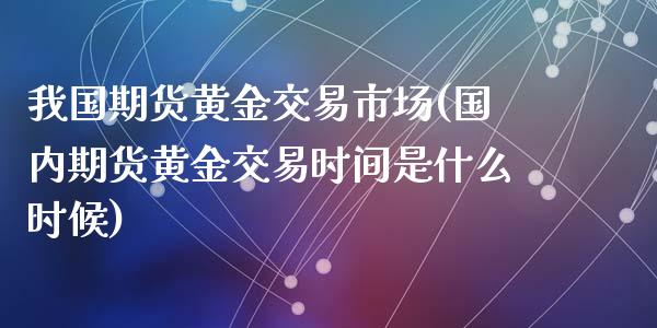 我国期货黄金交易市场(国内期货黄金交易时间是什么时候)_https://gjqh.wpmee.com_国际期货_第1张