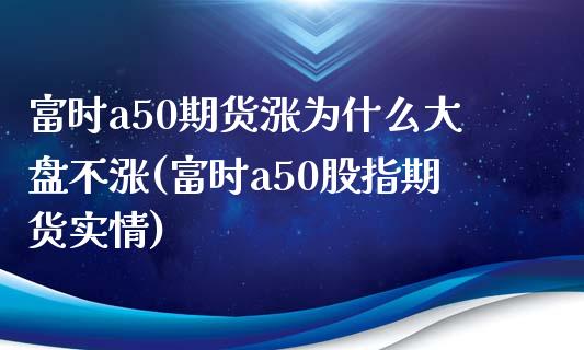 富时a50期货涨为什么大盘不涨(富时a50股指期货实情)_https://gjqh.wpmee.com_期货开户_第1张