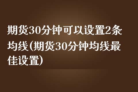 期货30分钟可以设置2条均线(期货30分钟均线最佳设置)_https://gjqh.wpmee.com_国际期货_第1张