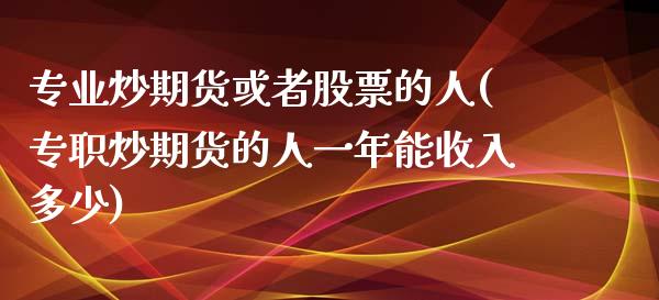 专业炒期货或者股票的人(专职炒期货的人一年能收入多少)_https://gjqh.wpmee.com_国际期货_第1张