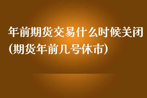 年前期货交易什么时候关闭(期货年前几号休市)_https://gjqh.wpmee.com_期货开户_第1张