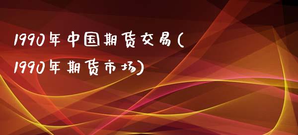 1990年中国期货交易(1990年期货市场)_https://gjqh.wpmee.com_期货百科_第1张