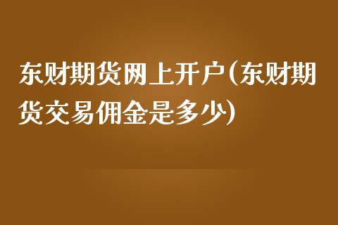 东财期货网上开户(东财期货交易佣金是多少)_https://gjqh.wpmee.com_期货平台_第1张