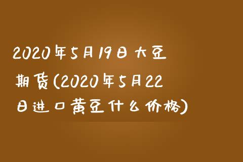 2020年5月19日大豆期货(2020年5月22日进口黄豆什么价格)_https://gjqh.wpmee.com_国际期货_第1张