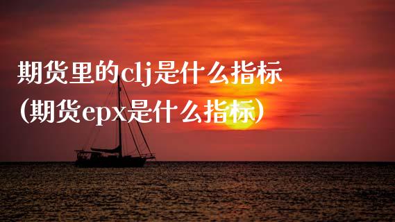 期货里的clj是什么指标(期货epx是什么指标)_https://gjqh.wpmee.com_期货开户_第1张