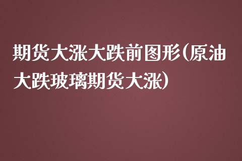 期货大涨大跌前图形(原油大跌玻璃期货大涨)_https://gjqh.wpmee.com_期货新闻_第1张