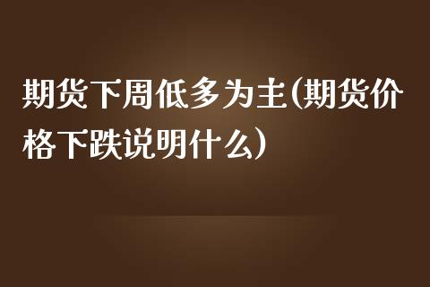 期货下周低多为主(期货价格下跌说明什么)_https://gjqh.wpmee.com_期货平台_第1张