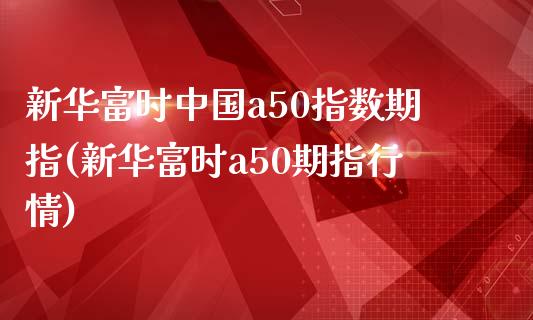 新华富时中国a50指数期指(新华富时a50期指行情)_https://gjqh.wpmee.com_期货平台_第1张