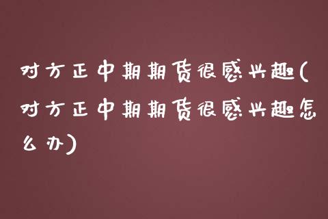 对方正中期期货很感兴趣(对方正中期期货很感兴趣怎么办)_https://gjqh.wpmee.com_国际期货_第1张