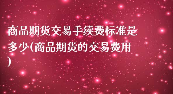 商品期货交易手续费标准是多少(商品期货的交易费用)_https://gjqh.wpmee.com_期货新闻_第1张