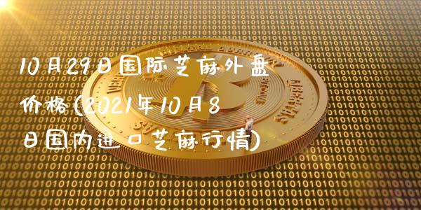 10月29日国际芝麻外盘价格(2021年10月8日国内进口芝麻行情)_https://gjqh.wpmee.com_国际期货_第1张